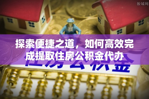 霍山探索便捷之道，如何高效完成提取住房公积金代办
