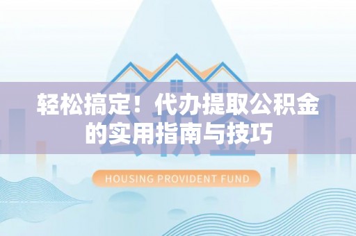 霍山轻松搞定！代办提取公积金的实用指南与技巧