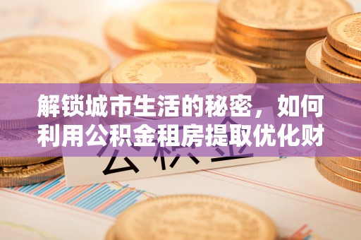 霍山解锁城市生活的秘密，如何利用公积金租房提取优化财务规划