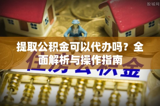 霍山提取公积金可以代办吗？全面解析与操作指南