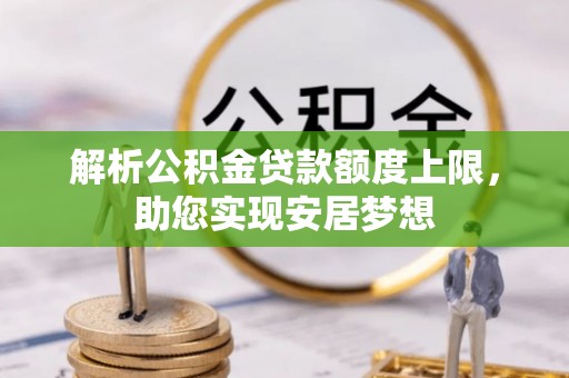 霍山解析公积金贷款额度上限，助您实现安居梦想