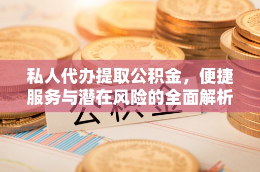 霍山私人代办提取公积金，便捷服务与潜在风险的全面解析