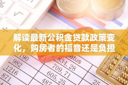 霍山解读最新公积金贷款政策变化，购房者的福音还是负担？