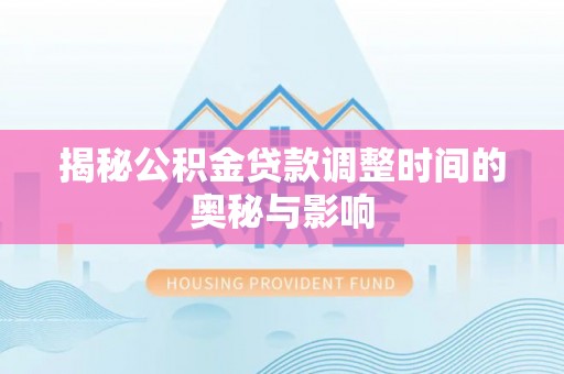 霍山揭秘公积金贷款调整时间的奥秘与影响
