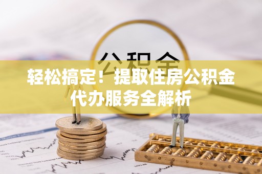 霍山轻松搞定！提取住房公积金代办服务全解析