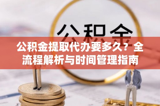 霍山公积金提取代办要多久？全流程解析与时间管理指南