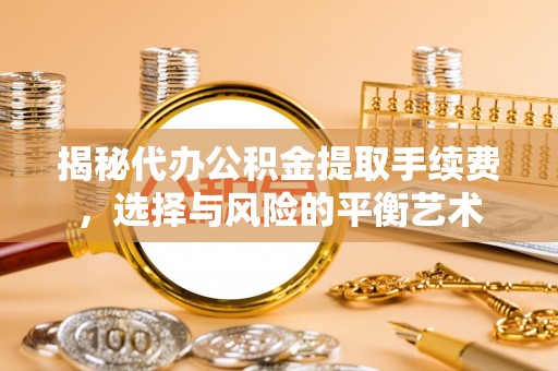 霍山揭秘代办公积金提取手续费，选择与风险的平衡艺术