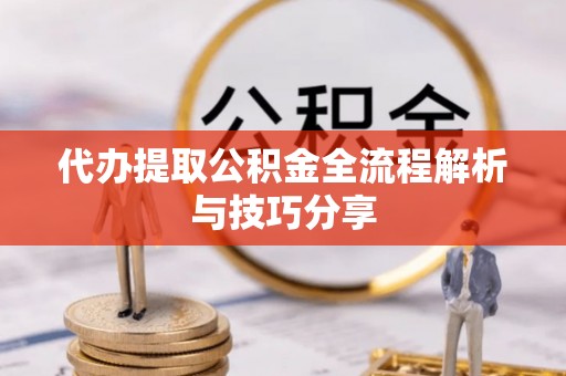 霍山代办提取公积金全流程解析与技巧分享