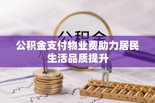 霍山公积金支付物业费助力居民生活品质提升