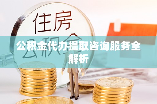 霍山公积金代办提取咨询服务全解析