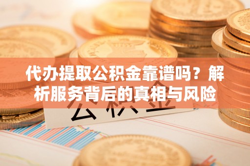 霍山代办提取公积金靠谱吗？解析服务背后的真相与风险