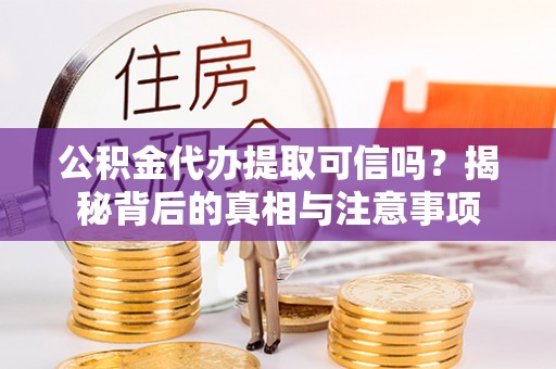 霍山公积金代办提取可信吗？揭秘背后的真相与注意事项