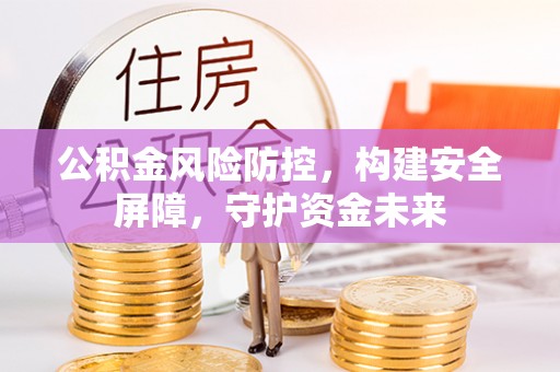 霍山公积金风险防控，构建安全屏障，守护资金未来