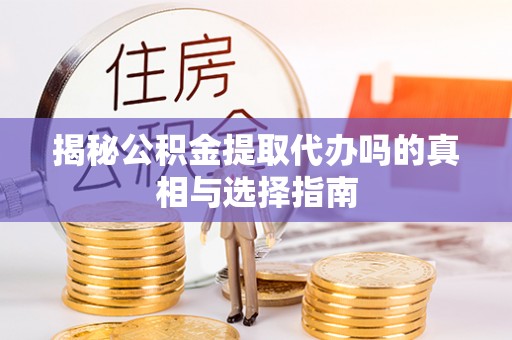 霍山揭秘公积金提取代办吗的真相与选择指南