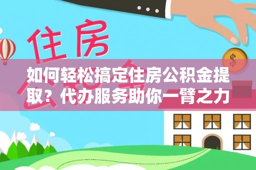 霍山如何轻松搞定住房公积金提取？代办服务助你一臂之力