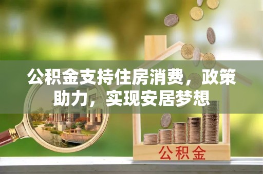 霍山公积金支持住房消费，政策助力，实现安居梦想