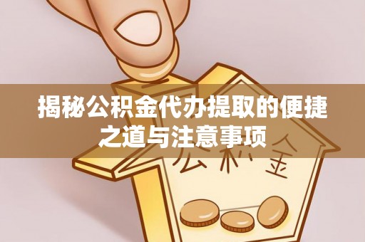 霍山揭秘公积金代办提取的便捷之道与注意事项