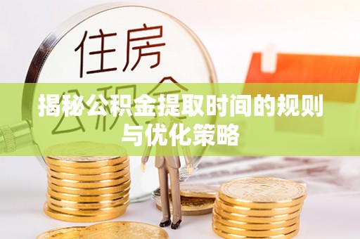 霍山揭秘公积金提取时间的规则与优化策略