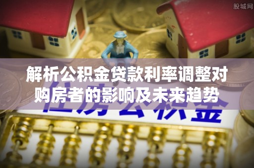 霍山解析公积金贷款利率调整对购房者的影响及未来趋势