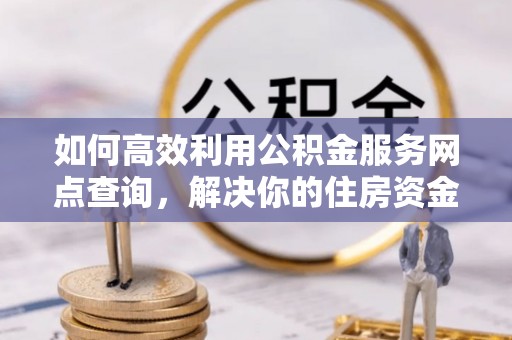 霍山如何高效利用公积金服务网点查询，解决你的住房资金难题