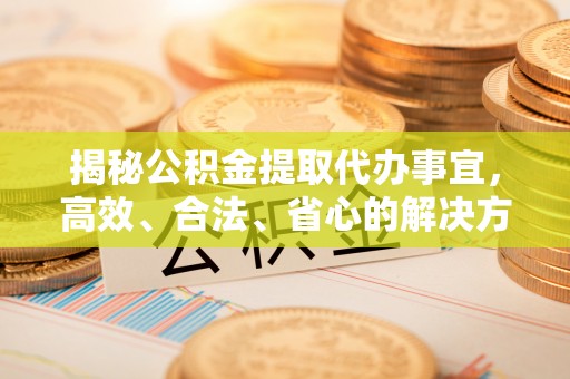 霍山揭秘公积金提取代办事宜，高效、合法、省心的解决方案