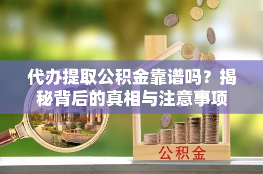 霍山代办提取公积金靠谱吗？揭秘背后的真相与注意事项
