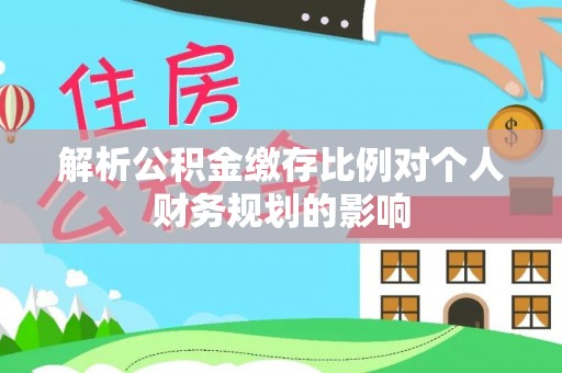 霍山解析公积金缴存比例对个人财务规划的影响