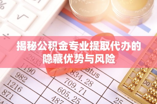 霍山揭秘公积金专业提取代办的隐藏优势与风险