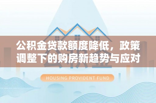 霍山公积金贷款额度降低，政策调整下的购房新趋势与应对策略