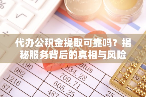 霍山代办公积金提取可靠吗？揭秘服务背后的真相与风险