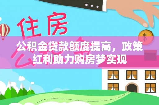 霍山公积金贷款额度提高，政策红利助力购房梦实现