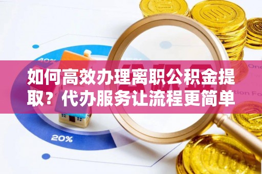 霍山如何高效办理离职公积金提取？代办服务让流程更简单