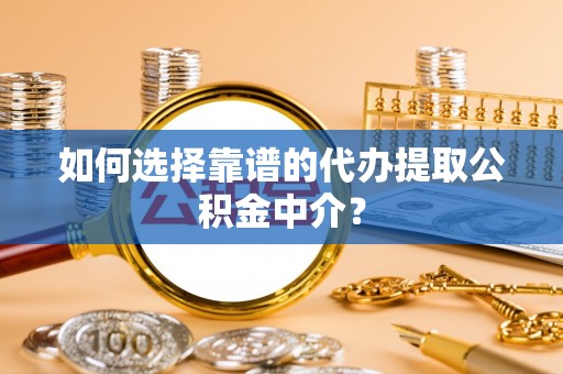 霍山如何选择靠谱的代办提取公积金中介？