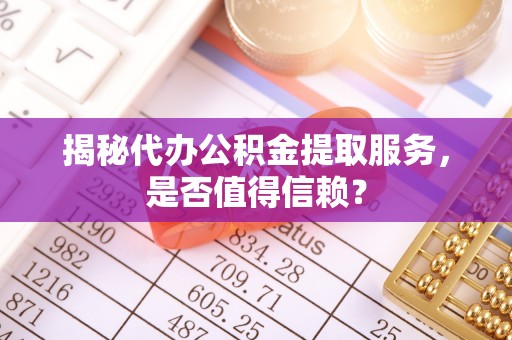 霍山揭秘代办公积金提取服务，是否值得信赖？