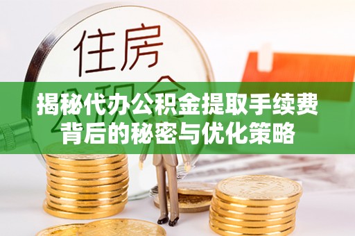 霍山揭秘代办公积金提取手续费背后的秘密与优化策略