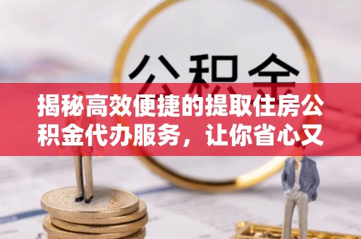 霍山揭秘高效便捷的提取住房公积金代办服务，让你省心又省力