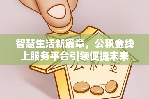 霍山智慧生活新篇章，公积金线上服务平台引领便捷未来