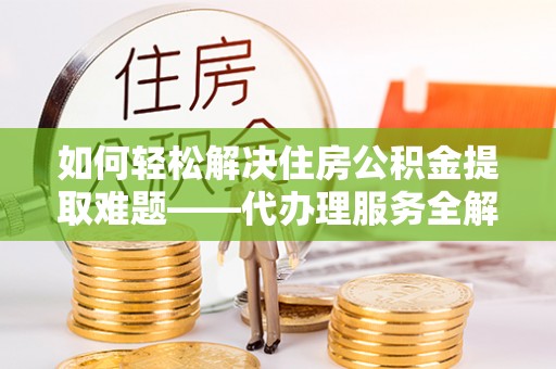 霍山如何轻松解决住房公积金提取难题——代办理服务全解析