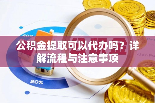 霍山公积金提取可以代办吗？详解流程与注意事项