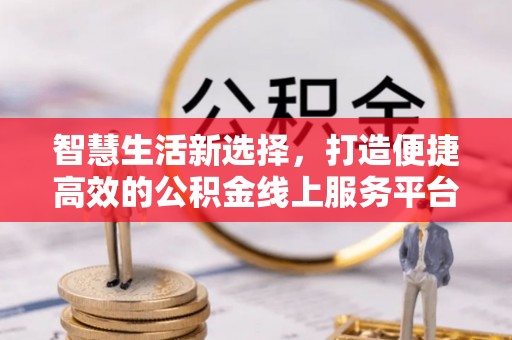 霍山智慧生活新选择，打造便捷高效的公积金线上服务平台