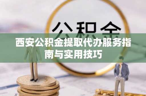 霍山西安公积金提取代办服务指南与实用技巧