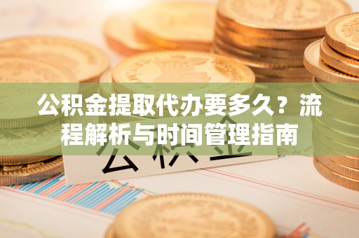 霍山公积金提取代办要多久？流程解析与时间管理指南