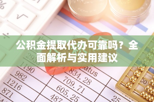 霍山公积金提取代办可靠吗？全面解析与实用建议