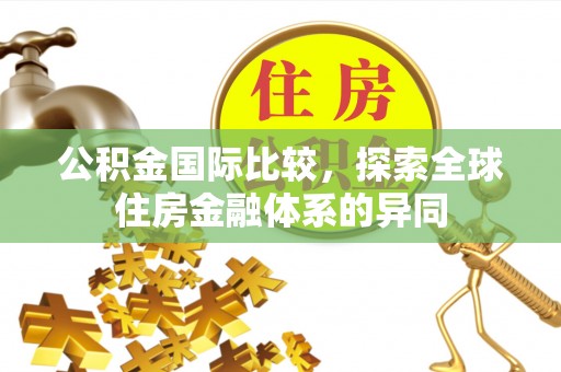 霍山公积金国际比较，探索全球住房金融体系的异同