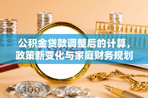 霍山公积金贷款调整后的计算，政策新变化与家庭财务规划