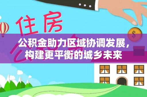 霍山公积金助力区域协调发展，构建更平衡的城乡未来