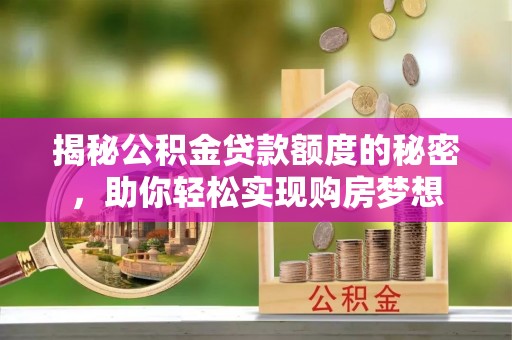 霍山揭秘公积金贷款额度的秘密，助你轻松实现购房梦想