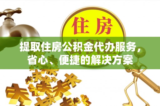 霍山提取住房公积金代办服务，省心、便捷的解决方案