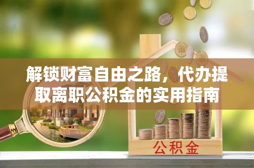 霍山解锁财富自由之路，代办提取离职公积金的实用指南