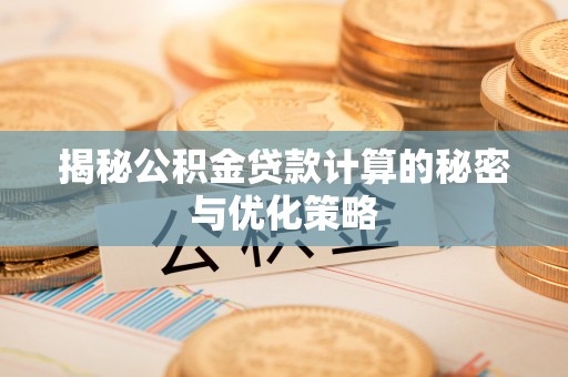 霍山揭秘公积金贷款计算的秘密与优化策略